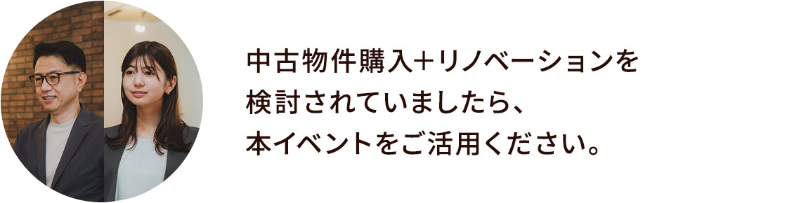 中古物件購入＋リノベーションを検討されていましたら、本イベントをご活用ください。