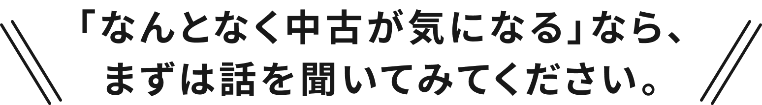 「なんとなく中古が気になる」なら、まずは話を聞いてみてください。