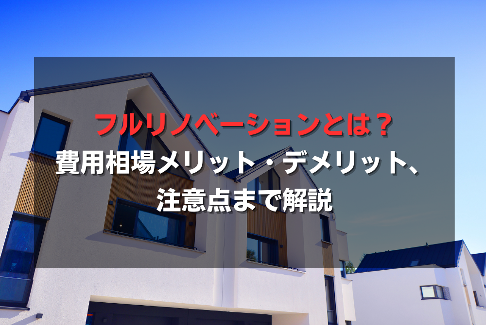 フルリノベーションとは？費用相場メリット・デメリット、注意点まで解説