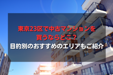 東京23区で中古マンションを買うならどこ？目的別のおすすめのエリアもご紹介