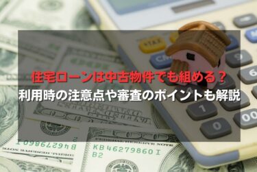 住宅ローンは中古物件でも組める？利用時の注意点や審査のポイントも解説