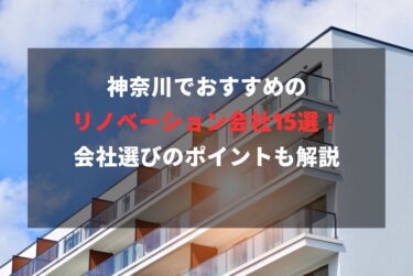 神奈川でおすすめのリノベーション会社15選！会社選びのポイントも解説