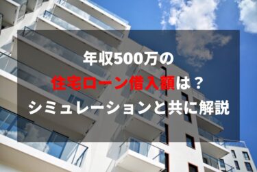 年収500万の住宅ローン借入額は？シミュレーションと共に解説