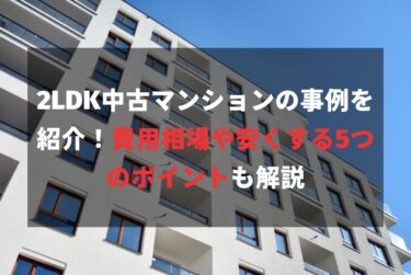 2LDK中古マンションの事例を紹介！費用相場や安くする5つのポイントも解説