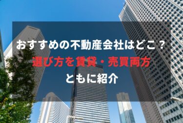 おすすめの不動産会社はどこ？選び方を賃貸・売買両方ともに紹介