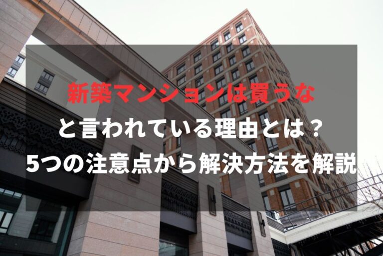 新築マンションは買うなと言われている理由とは？5つの注意点から解決方法を解説