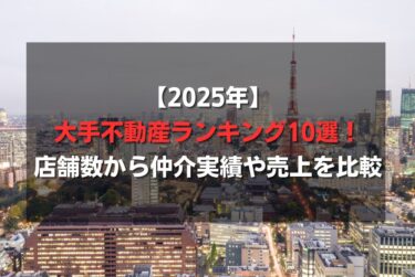 【2025年】大手不動産ランキング10選！店舗数から仲介実績や売上を比較