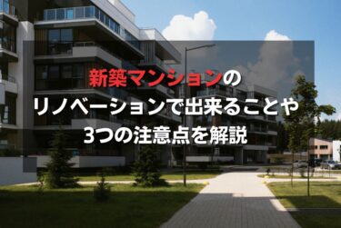 新築マンションのリノベーションで出来ることや3つの注意点を解説