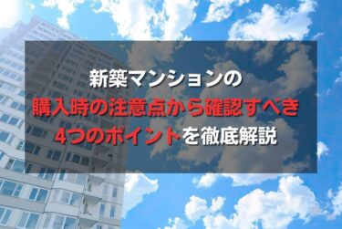 新築マンションの購入時の注意点から確認すべき4つのポイントを徹底解説