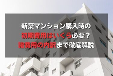 新築マンション購入時の初期費用はいくら必要？諸費用の内訳まで徹底解説