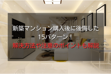 新築マンション購入後に後悔した15パターン！解決方法や注意のポイントも解説