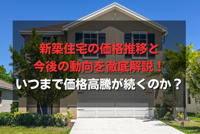 新築住宅の価格推移と今後の動向を徹底解説！いつまで価格高騰が続くのか？