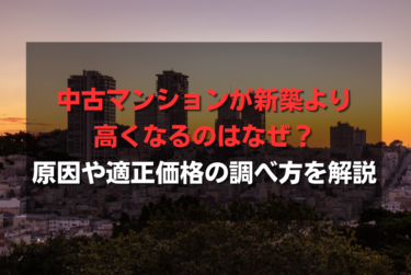 中古マンションが新築より高くなるのはなぜ？原因や適正価格の調べ方を解説