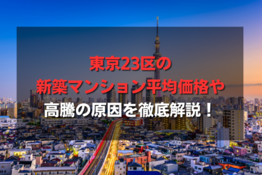 東京23区の新築マンション平均価格や高騰の原因を徹底解説！