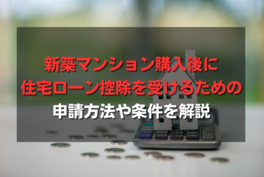 新築マンション購入後に住宅ローン控除を受けるための申請方法や条件を解説