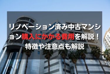 リノベーション済み中古マンション購入にかかる費用を解説！特徴や注意点も解説