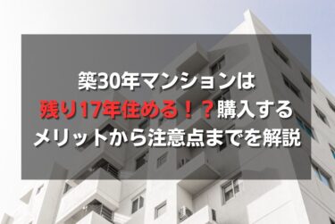 築30年マンションは残り17年住める！？購入するメリットから注意点までを解説