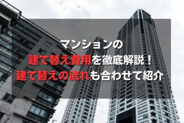 マンションの建て替え費用を徹底解説！建て替えの流れも合わせて紹介 