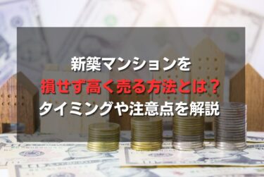 新築マンションを損せず高く売る方法とは？タイミングや注意点を解説