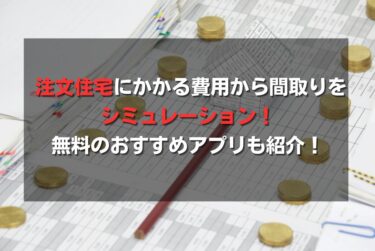 注文住宅にかかる費用から間取りをシミュレーション！無料のおすすめアプリも紹介！