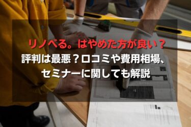 リノべる。はやめた方が良い？評判は最悪？口コミや費用相場、セミナーに関しても解説