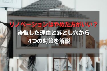 リノベーションはやめた方がいい？後悔した理由と落とし穴から4つの対策を解説