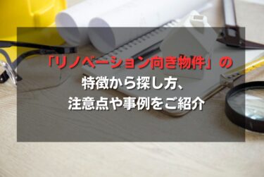 「リノベーション向き物件」の特徴から探し方、注意点や事例をご紹介