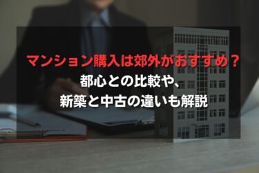 マンション購入は郊外がおすすめ？都心との比較や、新築と中古の違いも解説