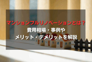 マンションフルリノベーションとは？費用相場・事例やメリット・デメリットを解説