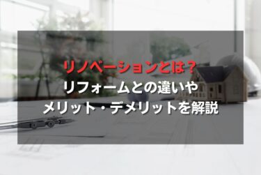 リノベーションとは?リフォームとの違いやメリット・デメリットを解説