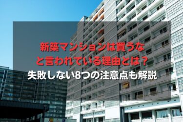 新築マンションは買うなと言われている理由とは？失敗しない8つの注意点も解説