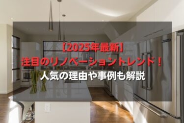 【2025年最新】注目のリノベーショントレンド！人気の理由や事例も解説