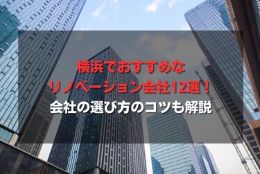 横浜でおすすめなリノベーション会社12選！会社の選び方のコツも解説