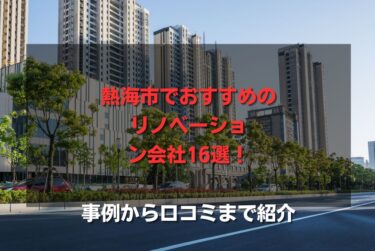 熱海市でおすすめのリノベーション会社16選！事例から口コミまで紹介