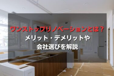 ワンストップリノベーションとは？メリット・デメリットや会社選びを解説